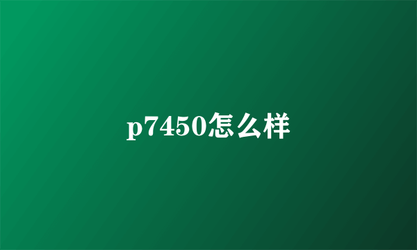 p7450怎么样