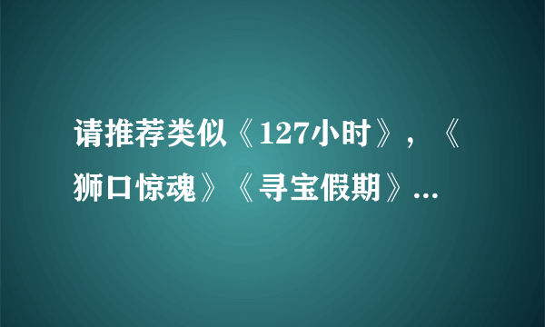 请推荐类似《127小时》，《狮口惊魂》《寻宝假期》一类的电影。如果没看过以上电影中的任何一部，就沉默吧