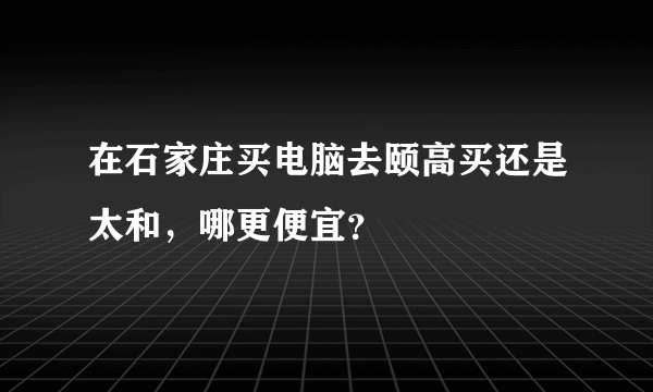 在石家庄买电脑去颐高买还是太和，哪更便宜？