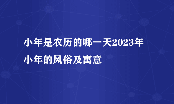 小年是农历的哪一天2023年 小年的风俗及寓意