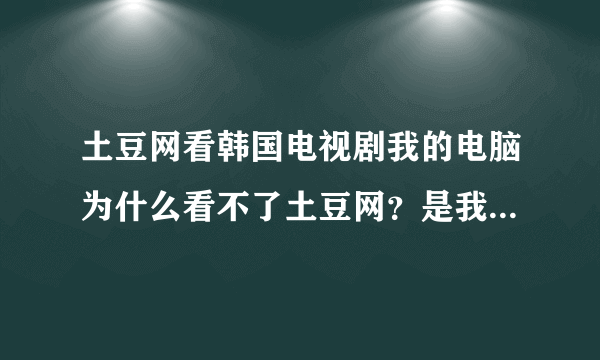 土豆网看韩国电视剧我的电脑为什么看不了土豆网？是我的电脑问题还是？