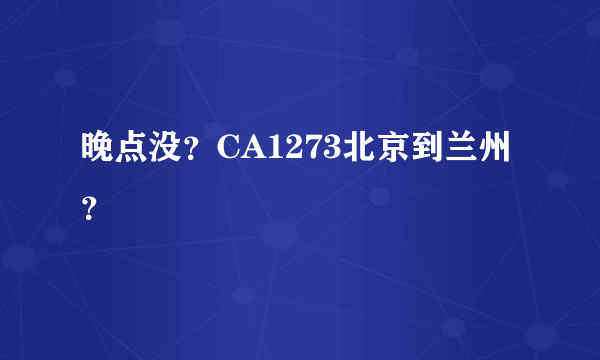 晚点没？CA1273北京到兰州？