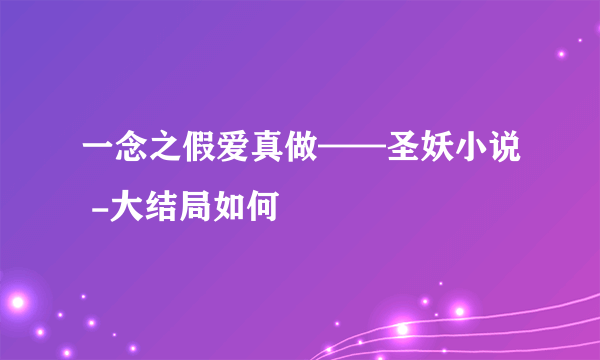 一念之假爱真做——圣妖小说 -大结局如何