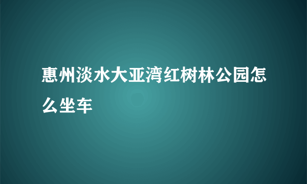 惠州淡水大亚湾红树林公园怎么坐车