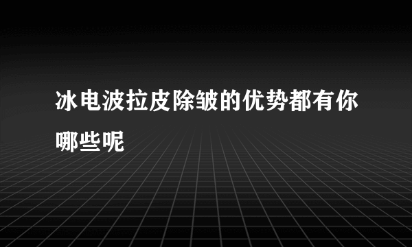 冰电波拉皮除皱的优势都有你哪些呢