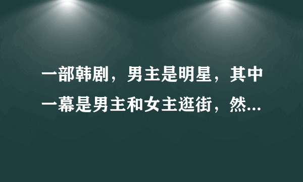 一部韩剧，男主是明星，其中一幕是男主和女主逛街，然后被粉丝发现了，他们开始跑，男主好像穿一身运动服