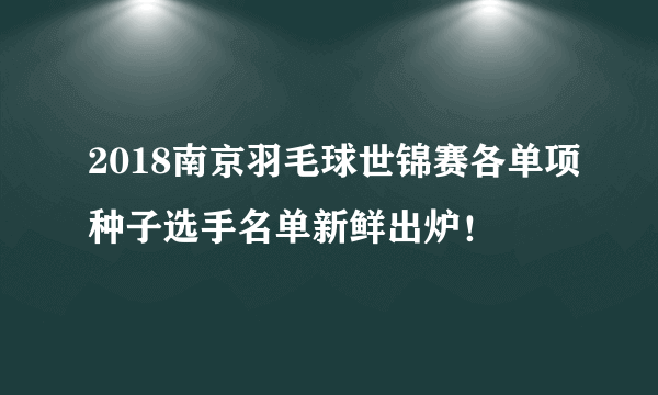 2018南京羽毛球世锦赛各单项种子选手名单新鲜出炉！