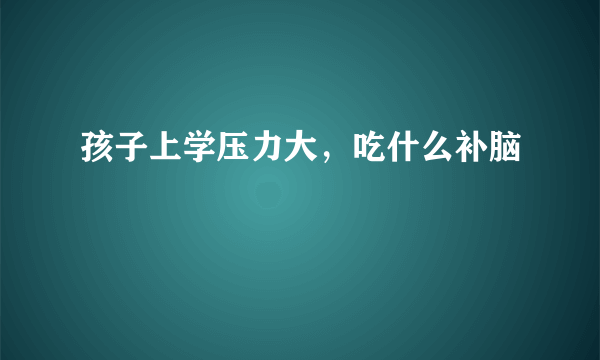 孩子上学压力大，吃什么补脑