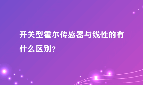 开关型霍尔传感器与线性的有什么区别？