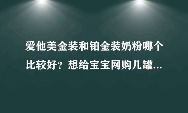 爱他美金装和铂金装奶粉哪个比较好？想给宝宝网购几罐，亲们给...