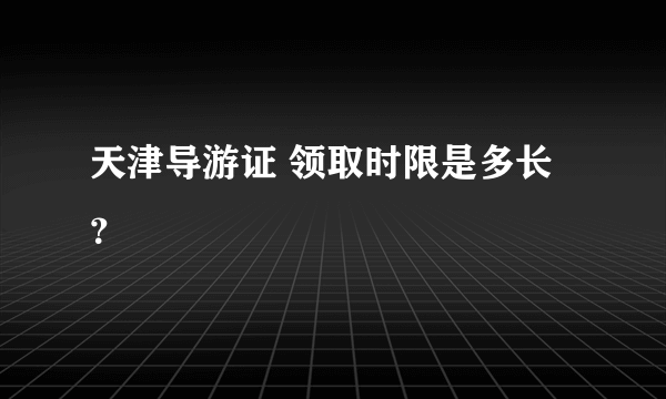 天津导游证 领取时限是多长？