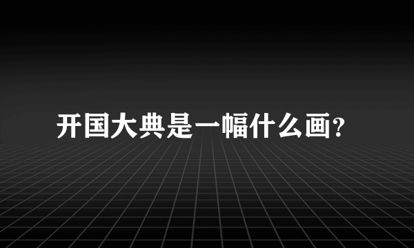 开国大典是一幅什么画？