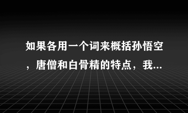 如果各用一个词来概括孙悟空，唐僧和白骨精的特点，我分别会用？