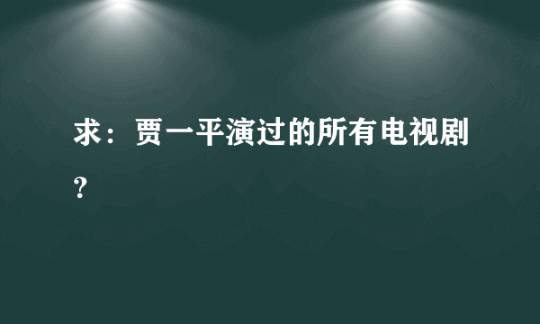 求：贾一平演过的所有电视剧？