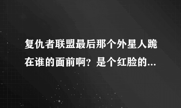 复仇者联盟最后那个外星人跪在谁的面前啊？是个红脸的，谁啊。。。。。