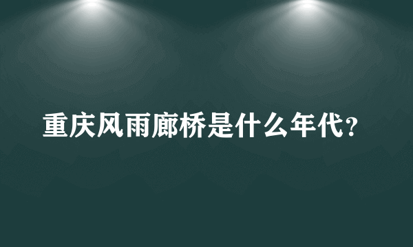 重庆风雨廊桥是什么年代？