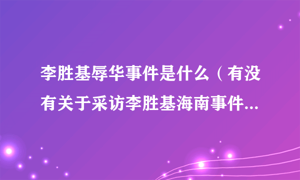 李胜基辱华事件是什么（有没有关于采访李胜基海南事件的报道）