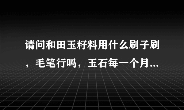 请问和田玉籽料用什么刷子刷，毛笔行吗，玉石每一个月泡一次温水行吗？