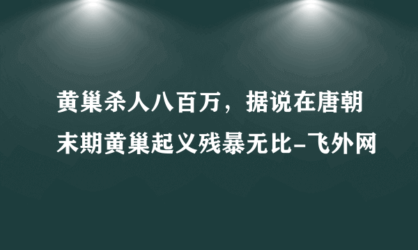 黄巢杀人八百万，据说在唐朝末期黄巢起义残暴无比-飞外网