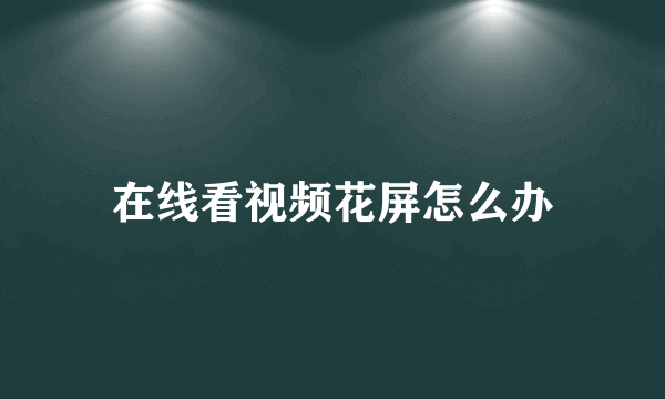 在线看视频花屏怎么办