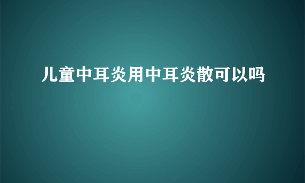 儿童中耳炎用中耳炎散可以吗