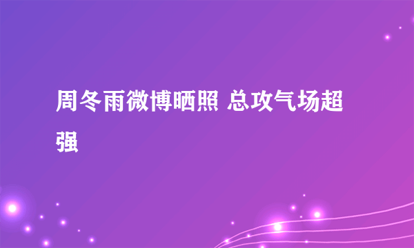 周冬雨微博晒照 总攻气场超强