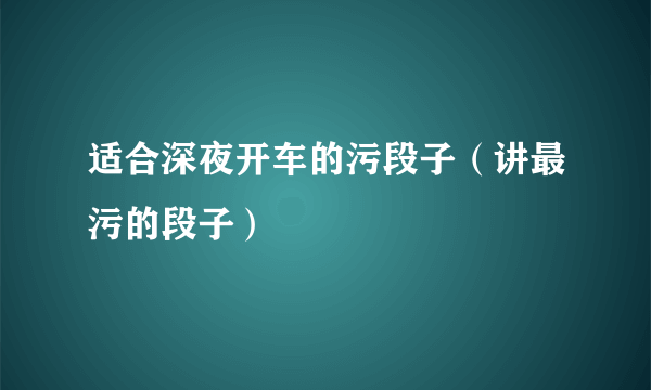 适合深夜开车的污段子（讲最污的段子）