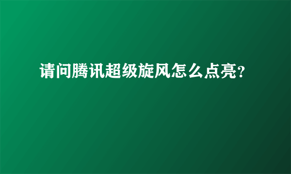 请问腾讯超级旋风怎么点亮？