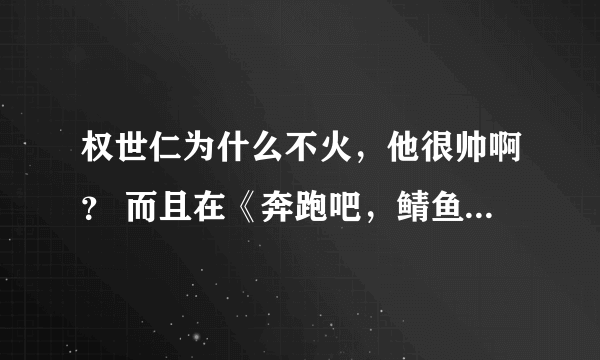 权世仁为什么不火，他很帅啊？ 而且在《奔跑吧，鲭鱼》里很有气质 为什么作品不多？