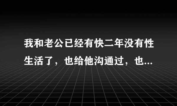 我和老公已经有快二年没有性生活了，也给他沟通过，也...