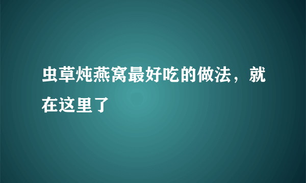 虫草炖燕窝最好吃的做法，就在这里了