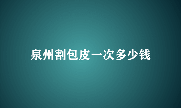 泉州割包皮一次多少钱