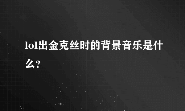 lol出金克丝时的背景音乐是什么？