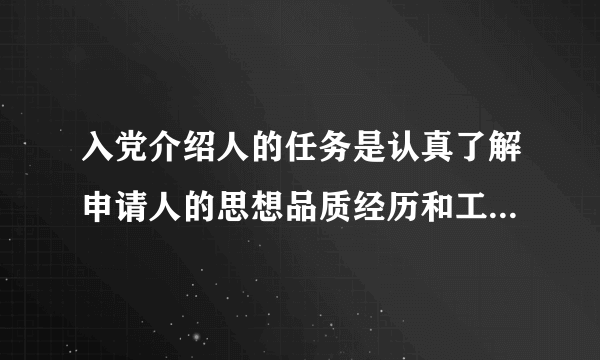 入党介绍人的任务是认真了解申请人的思想品质经历和工作表现向他解释说明党员的条件义务和权利