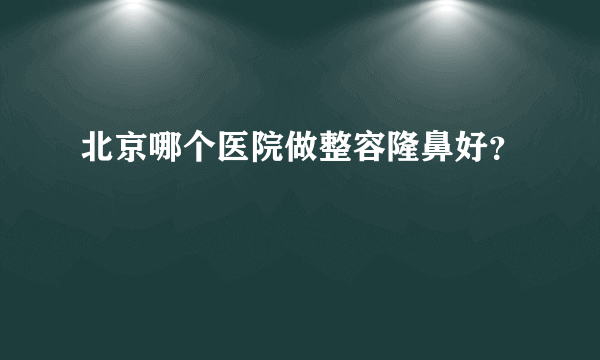 北京哪个医院做整容隆鼻好？