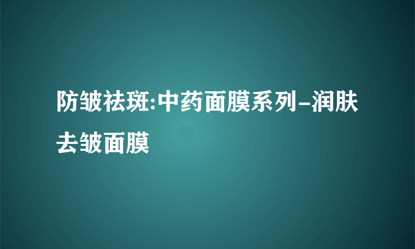 防皱祛斑:中药面膜系列-润肤去皱面膜