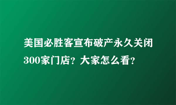 美国必胜客宣布破产永久关闭300家门店？大家怎么看？