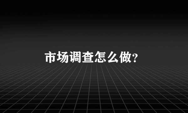 市场调查怎么做？