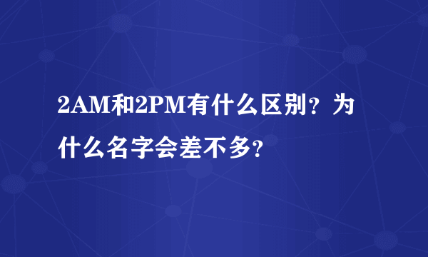 2AM和2PM有什么区别？为什么名字会差不多？