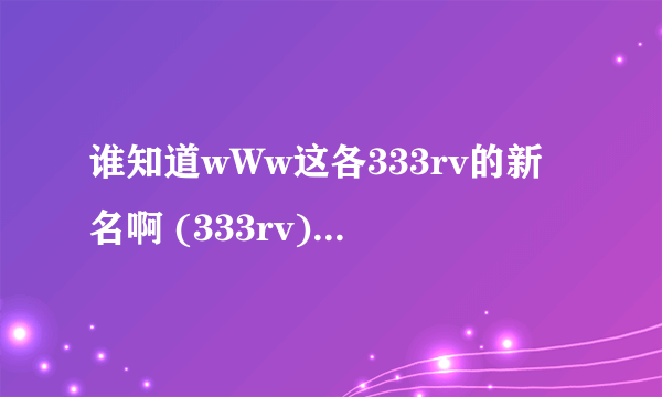 谁知道wWw这各333rv的新名啊 (333rv) 现在的cOm域名是什么