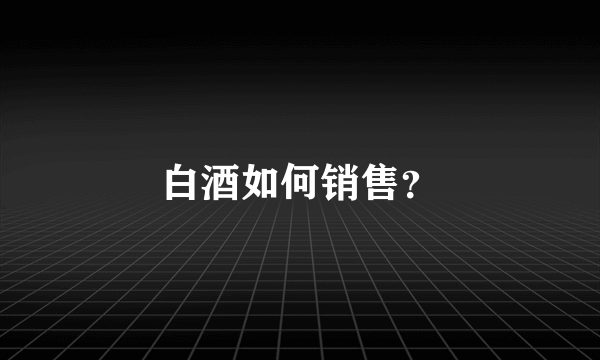 白酒如何销售？