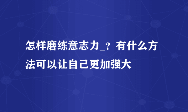 怎样磨练意志力_？有什么方法可以让自己更加强大