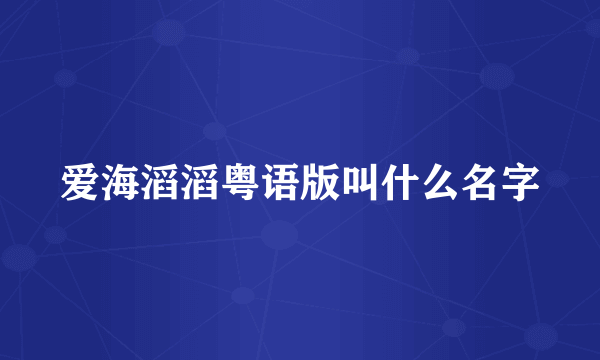 爱海滔滔粤语版叫什么名字