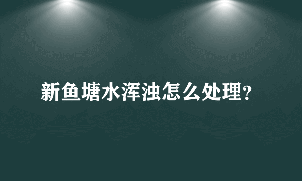 新鱼塘水浑浊怎么处理？