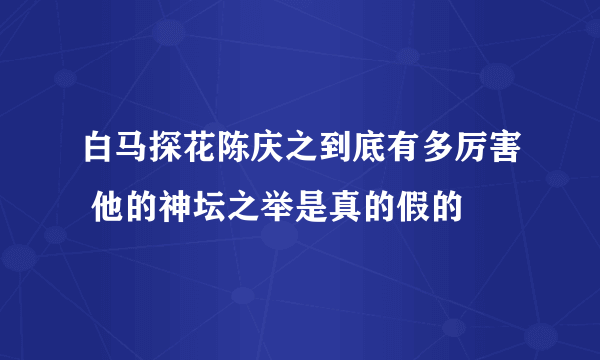 白马探花陈庆之到底有多厉害 他的神坛之举是真的假的