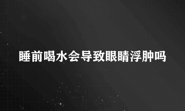 睡前喝水会导致眼睛浮肿吗