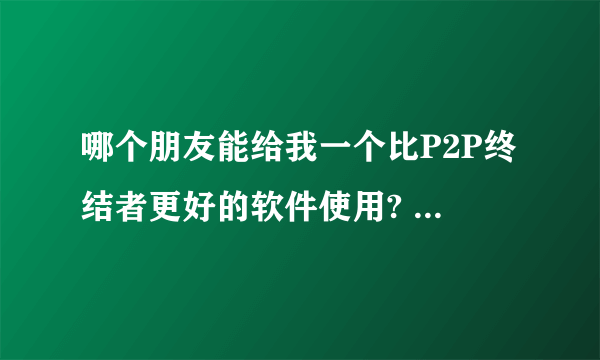 哪个朋友能给我一个比P2P终结者更好的软件使用? P2P不行