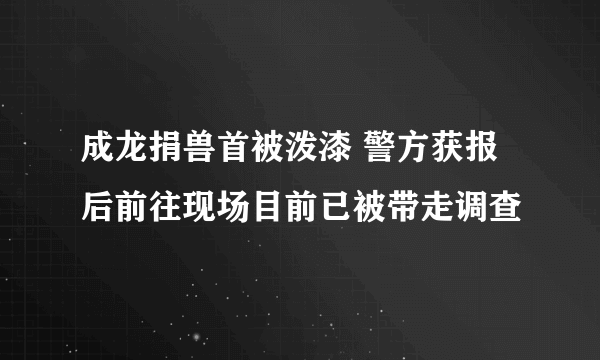 成龙捐兽首被泼漆 警方获报后前往现场目前已被带走调查