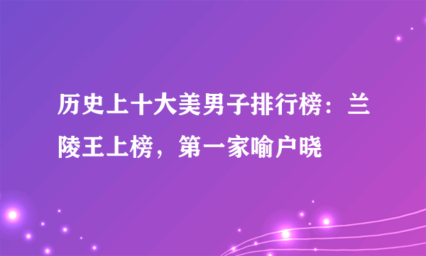 历史上十大美男子排行榜：兰陵王上榜，第一家喻户晓