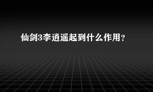 仙剑3李逍遥起到什么作用？